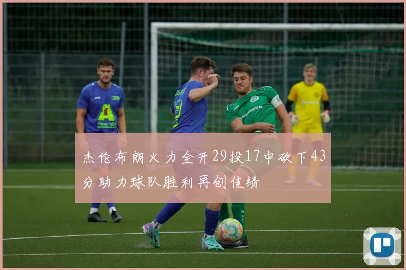 杰伦布朗火力全开29投17中砍下43分助力球队胜利再创佳绩