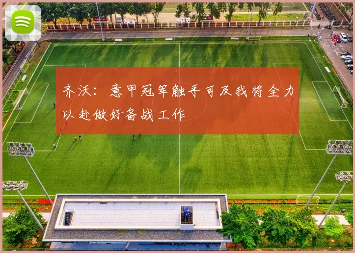 齐沃:意甲冠军触手可及我将全力以赴做好备战工作