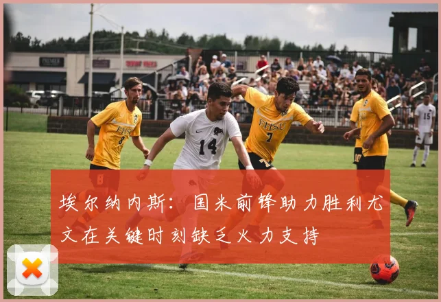 埃尔纳内斯：国米前锋助力胜利尤文在关键时刻缺乏火力支持