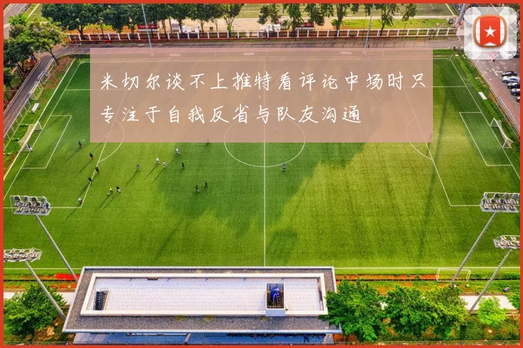 米切尔谈不上推特看评论中场时只专注于自我反省与队友沟通