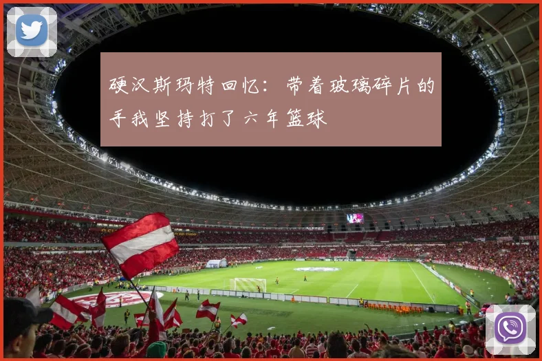 硬汉斯玛特回忆：带着玻璃碎片的手我坚持打了六年篮球