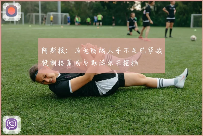 阿斯报：马竞防线人手不足巴萨战役朗格莱或与勒诺尔芒搭档