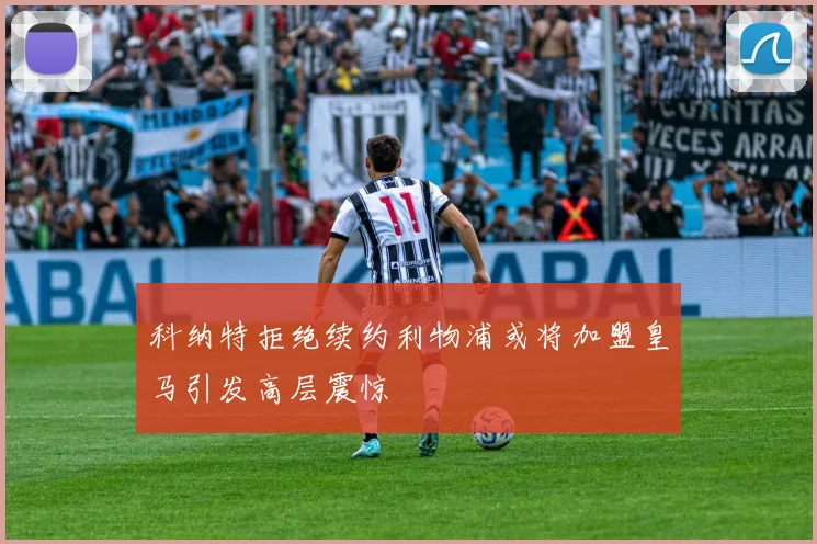 科纳特拒绝续约利物浦或将加盟皇马引发高层震惊