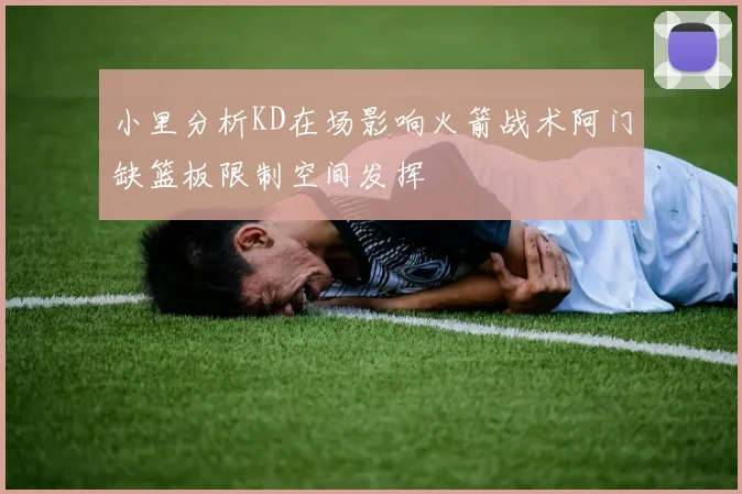 小里分析KD在场影响火箭战术阿门缺篮板限制空间发挥