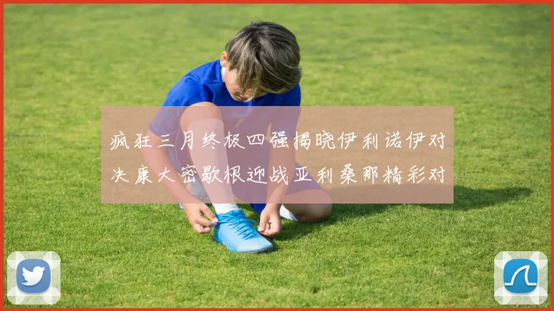 疯狂三月终极四强揭晓伊利诺伊对决康大密歇根迎战亚利桑那精彩对决即将上演