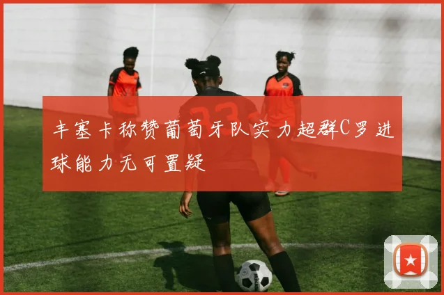 丰塞卡称赞葡萄牙队实力超群C罗进球能力无可置疑