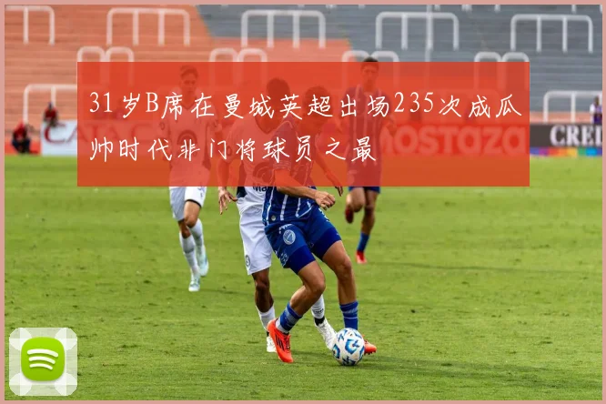 31岁B席在曼城英超出场235次成瓜帅时代非门将球员之最