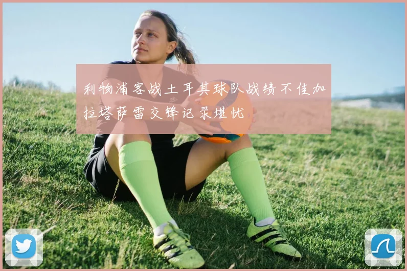 利物浦客战土耳其球队战绩不佳加拉塔萨雷交锋记录堪忧