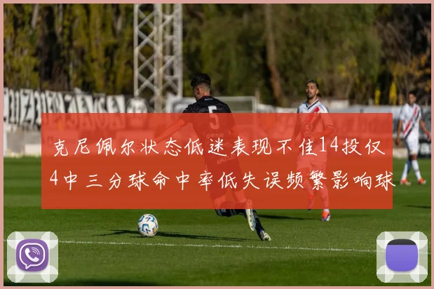 克尼佩尔状态低迷表现不佳14投仅4中三分球命中率低失误频繁影响球队表现