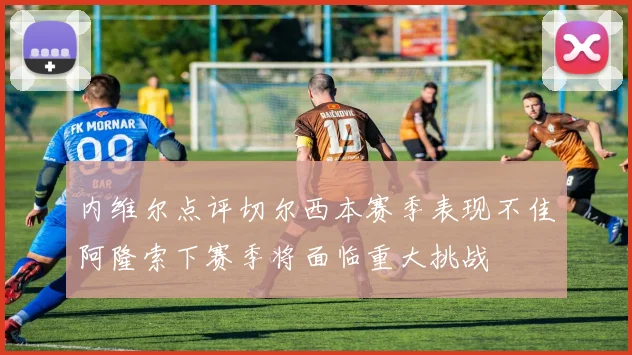 内维尔点评切尔西本赛季表现不佳阿隆索下赛季将面临重大挑战