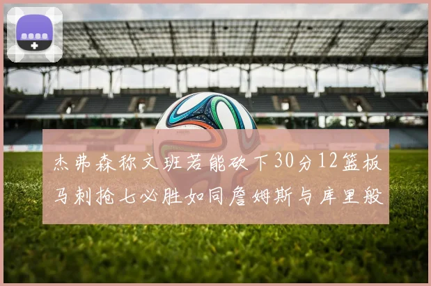 杰弗森称文班若能砍下30分12篮板马刺抢七必胜如同詹姆斯与库里般出色