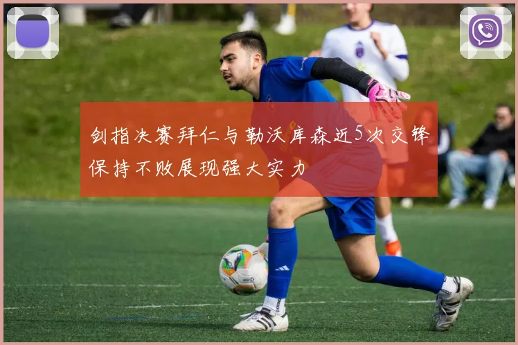 剑指决赛拜仁与勒沃库森近5次交锋保持不败展现强大实力