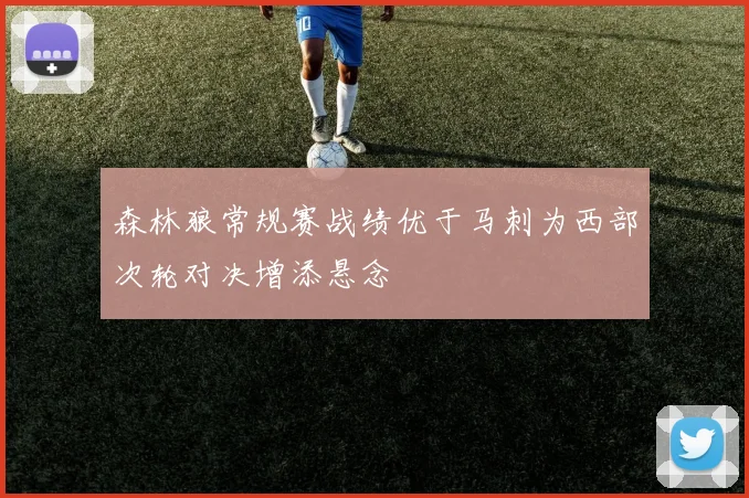 森林狼常规赛战绩优于马刺为西部次轮对决增添悬念