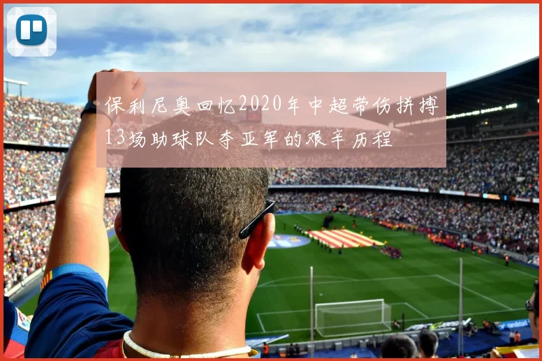 保利尼奥回忆2020年中超带伤拼搏13场助球队夺亚军的艰辛历程