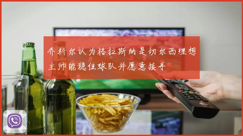 乔科尔认为格拉斯纳是切尔西理想主帅能稳住球队并愿意接手