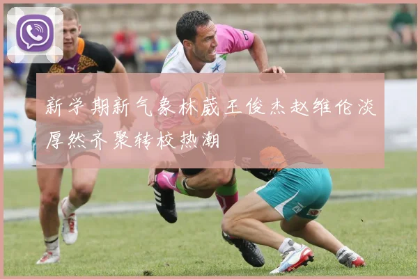 新学期新气象林葳王俊杰赵维伦淡厚然齐聚转校热潮
