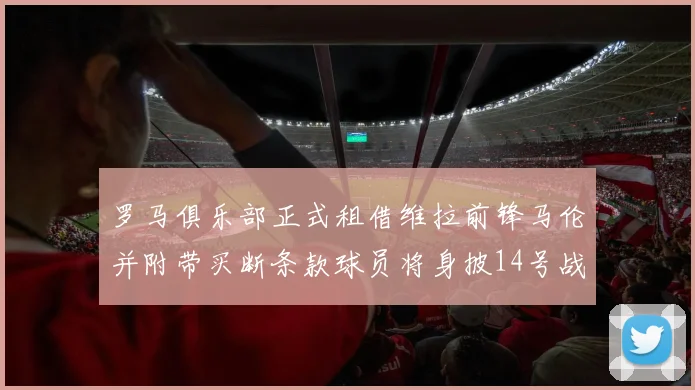 罗马俱乐部正式租借维拉前锋马伦并附带买断条款球员将身披14号战袍