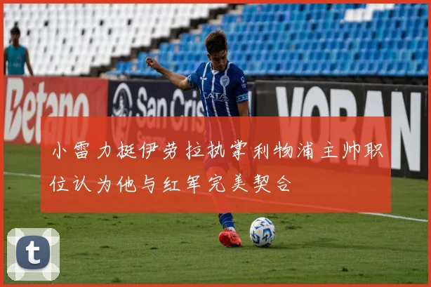 小雷力挺伊劳拉执掌利物浦主帅职位认为他与红军完美契合