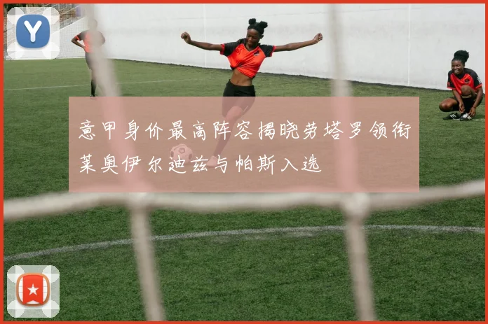 意甲身价最高阵容揭晓劳塔罗领衔莱奥伊尔迪兹与帕斯入选