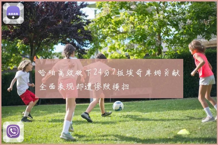 哈珀高效砍下24分7板埃奇库姆贡献全面表现却遭惨败横扫