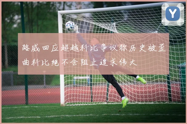 路威回应超越科比争议称历史被歪曲科比绝不会阻止追求伟大