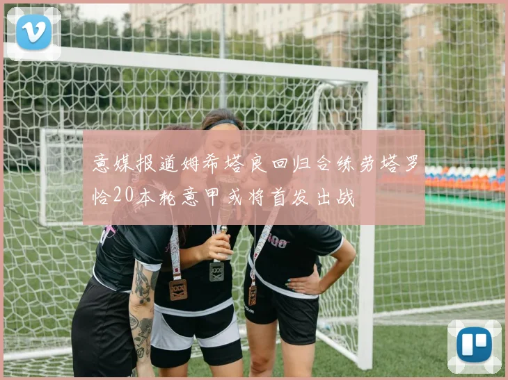 意媒报道姆希塔良回归合练劳塔罗恰20本轮意甲或将首发出战