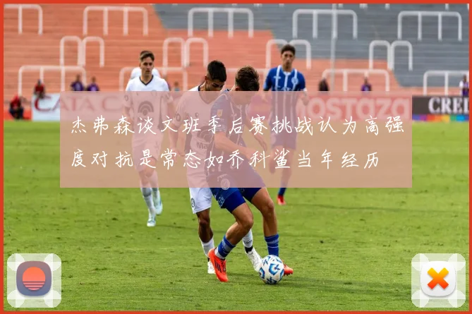杰弗森谈文班季后赛挑战认为高强度对抗是常态如乔科鲨当年经历