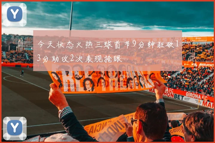 今天状态火热三球首节9分钟狂砍13分助攻2次表现抢眼