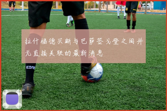 拉什福德买断与巴萨签戈登之间并无直接关联的最新消息