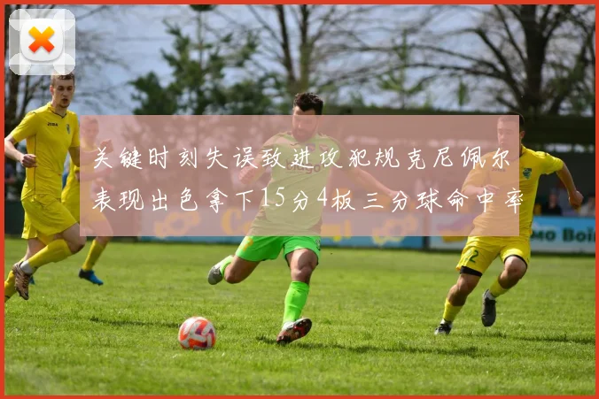 关键时刻失误致进攻犯规克尼佩尔表现出色拿下15分4板三分球命中率高达50