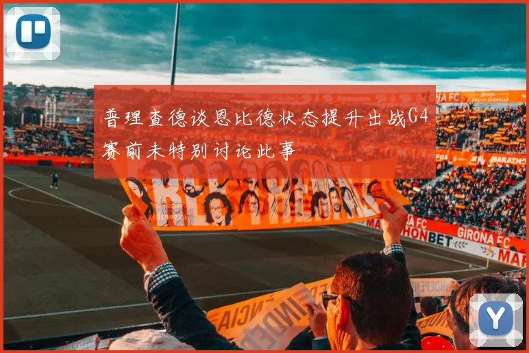 普理查德谈恩比德状态提升出战G4赛前未特别讨论此事