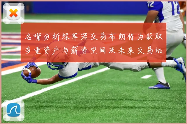 名嘴分析绿军若交易布朗将为获取多重资产与薪资空间及未来交易机会