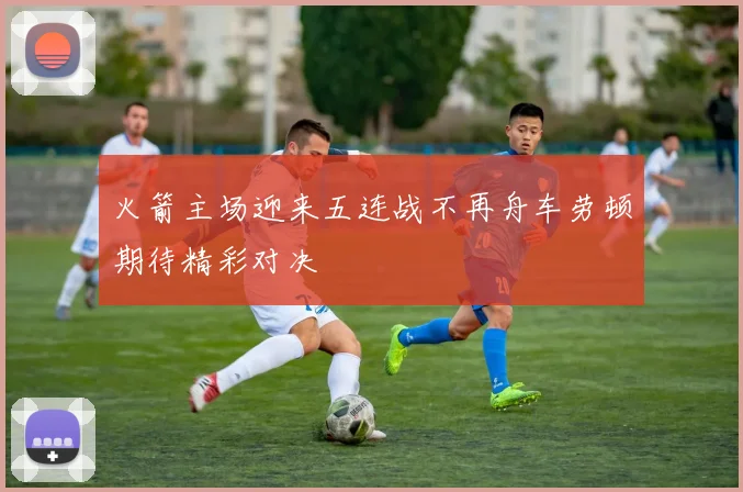 火箭主场迎来五连战不再舟车劳顿期待精彩对决