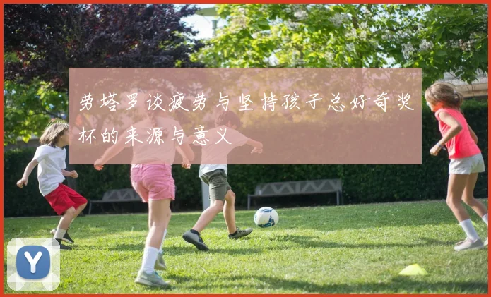 劳塔罗谈疲劳与坚持孩子总好奇奖杯的来源与意义
