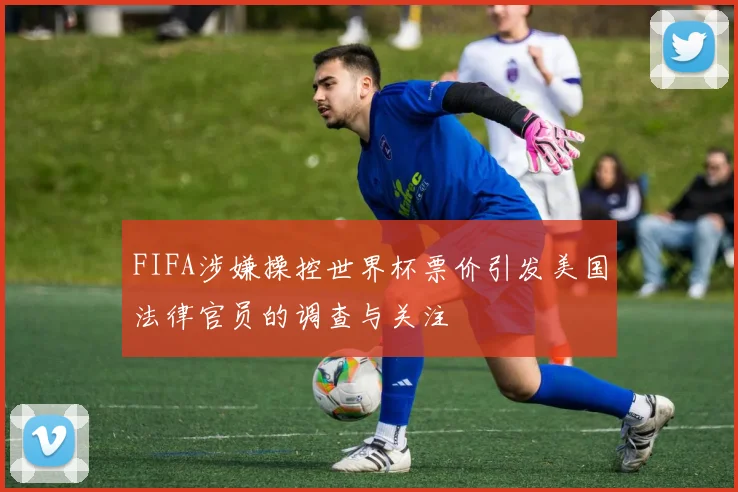 FIFA涉嫌操控世界杯票价引发美国法律官员的调查与关注