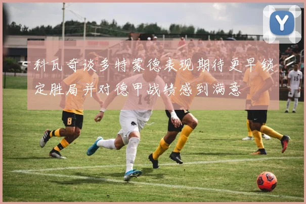 科瓦奇谈多特蒙德表现期待更早锁定胜局并对德甲战绩感到满意