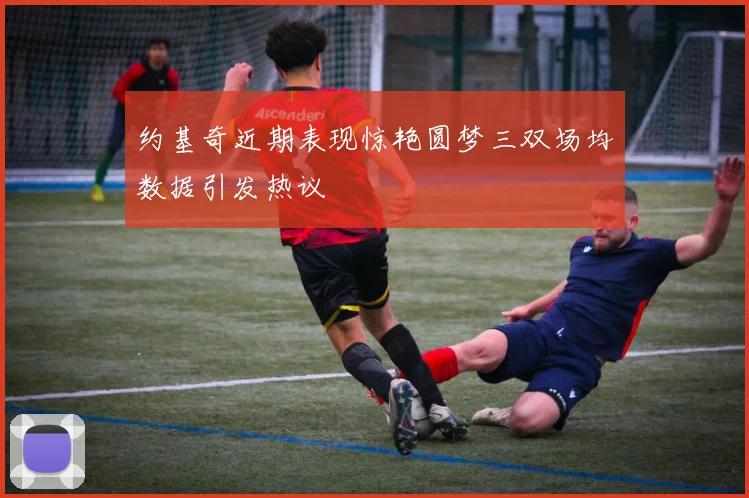 约基奇近期表现惊艳圆梦三双场均数据引发热议