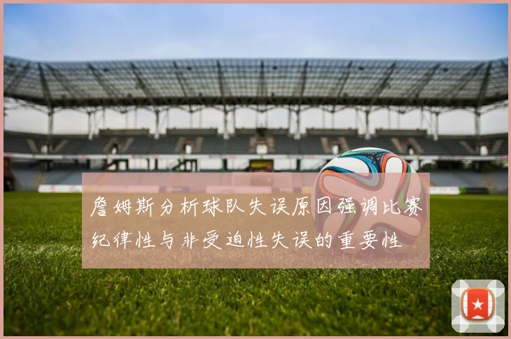 詹姆斯分析球队失误原因强调比赛纪律性与非受迫性失误的重要性