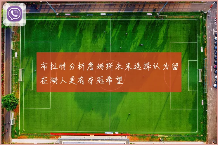 布拉特分析詹姆斯未来选择认为留在湖人更有夺冠希望