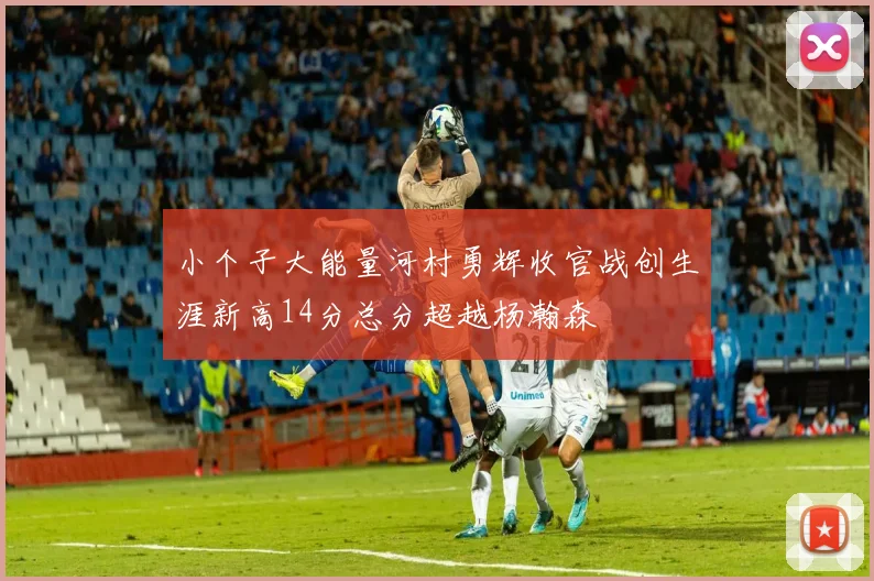小个子大能量河村勇辉收官战创生涯新高14分总分超越杨瀚森