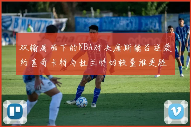 双输局面下的NBA对决唐斯能否逆袭约基奇卡特与杜兰特的较量谁更胜一筹