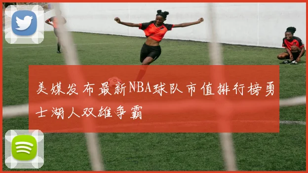 美媒发布最新NBA球队市值排行榜勇士湖人双雄争霸