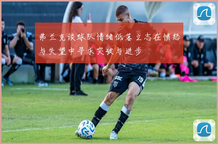 弗兰克谈球队情绪低落立志在愤怒与失望中寻求突破与进步
