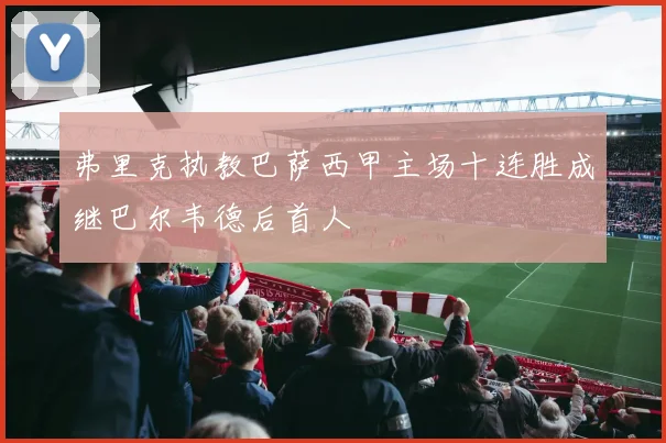 弗里克执教巴萨西甲主场十连胜成继巴尔韦德后首人