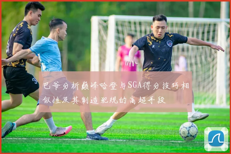 巴爷分析巅峰哈登与SGA得分技巧相似性及其制造犯规的高超手段