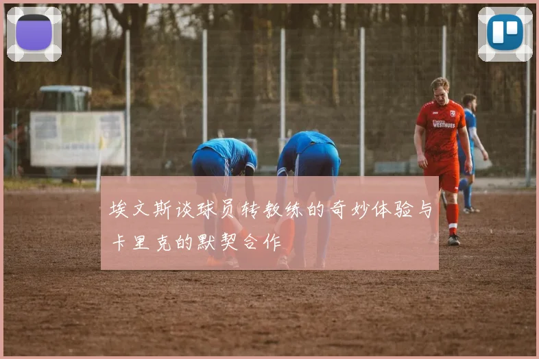 埃文斯谈球员转教练的奇妙体验与卡里克的默契合作