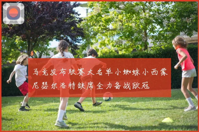 马竞发布联赛大名单小蜘蛛小西蒙尼瑟尔洛特缺席全力备战欧冠