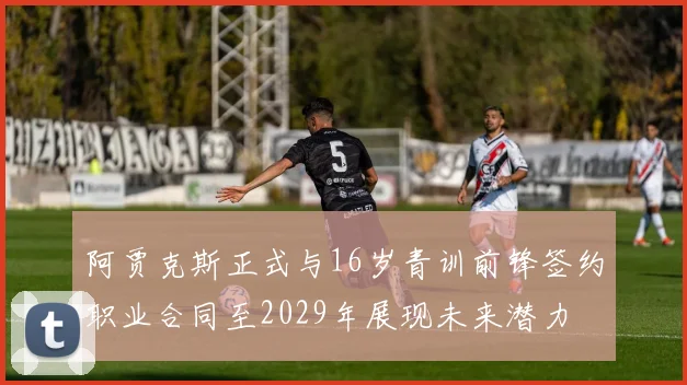 阿贾克斯正式与16岁青训前锋签约职业合同至2029年展现未来潜力