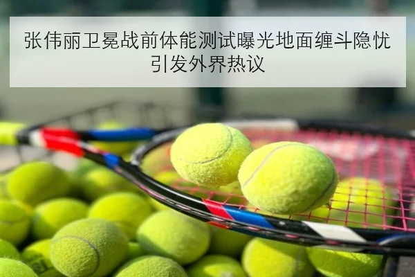 张伟丽卫冕战前体能测试曝光地面缠斗隐忧引发外界热议